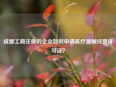 成都工商注册的企业如何申请医疗器械经营许可证？