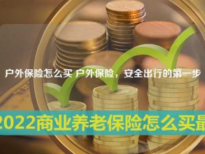 户外保险怎么买 户外保险，安全出行的第一步