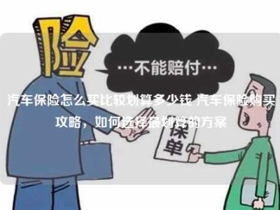 汽车保险怎么买比较划算多少钱 汽车保险购买攻略，如何选择最划算的方案