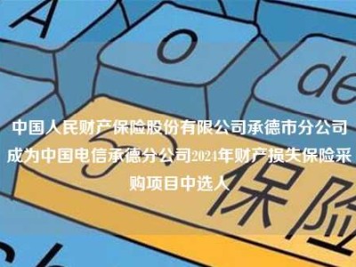 中国人民财产保险股份有限公司承德市分公司成为中国电信承德分公司2024年财产损失保险采购项目中选人