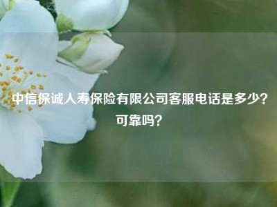 中信保诚人寿保险有限公司客服电话是多少？可靠吗？