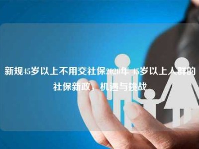 新规45岁以上不用交社保2020年 45岁以上人群的社保新政，机遇与挑战