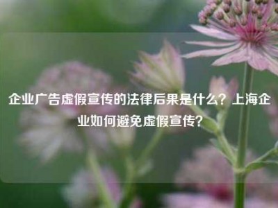 企业广告虚假宣传的法律后果是什么？上海企业如何避免虚假宣传？