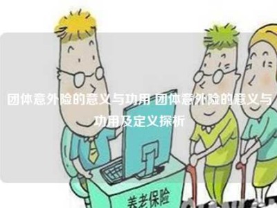 团体意外险的意义与功用 团体意外险的意义与功用及定义探析