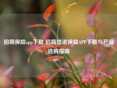 招商保险app下载 招商信诺保险APP下载与产品选购指南