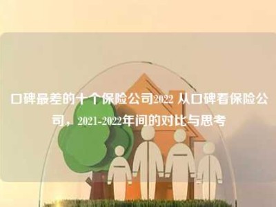 口碑最差的十个保险公司2022 从口碑看保险公司，2021-2022年间的对比与思考