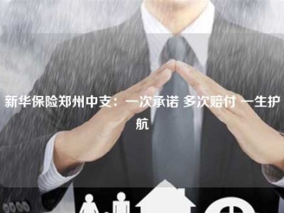 新华保险郑州中支：一次承诺 多次赔付 一生护航