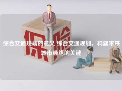 综合交通规划的意义 综合交通规划，构建未来城市脉络的关键