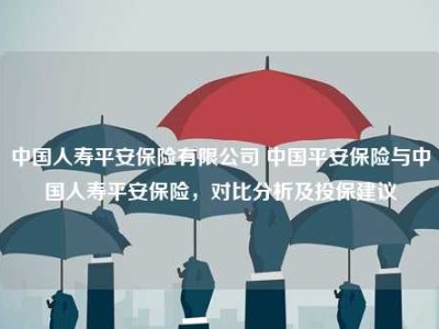 中国人寿平安保险有限公司 中国平安保险与中国人寿平安保险，对比分析及投保建议