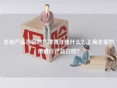 企业产品召回的法律责任是什么？上海企业如何进行产品召回？