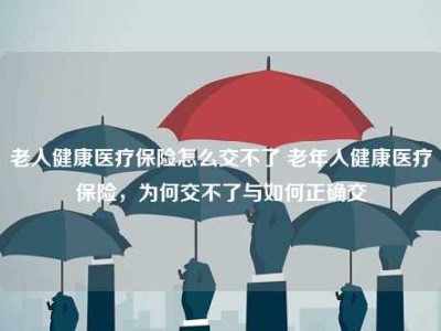 老人健康医疗保险怎么交不了 老年人健康医疗保险，为何交不了与如何正确交