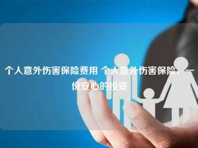 个人意外伤害保险费用 个人意外伤害保险，一份安心的投资