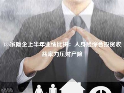 135家险企上半年业绩比拼：人身险综合投资收益率力压财产险