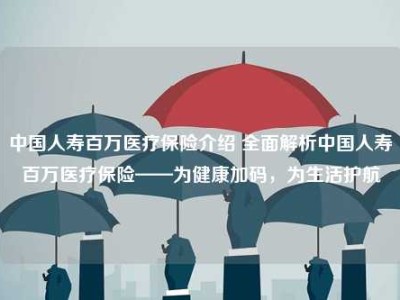 中国人寿百万医疗保险介绍 全面解析中国人寿百万医疗保险——为健康加码，为生活护航