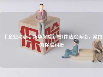 【企业动态】新华保险新增1件法院诉讼，案由为保险纠纷