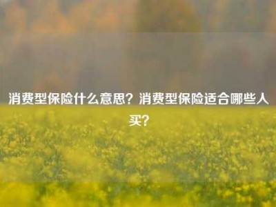 消费型保险什么意思？消费型保险适合哪些人买？