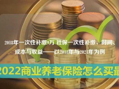 2018年一次性补缴9万 社保一次性补缴，时间、成本与收益——以2018年与2021年为例