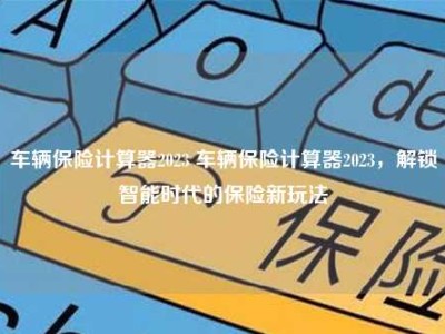 车辆保险计算器2023 车辆保险计算器2023，解锁智能时代的保险新玩法