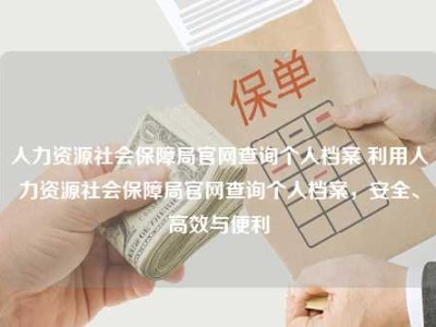 人力资源社会保障局官网查询个人档案 利用人力资源社会保障局官网查询个人档案，安全、高效与便利