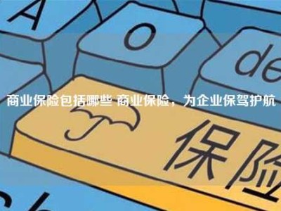 商业保险包括哪些 商业保险，为企业保驾护航