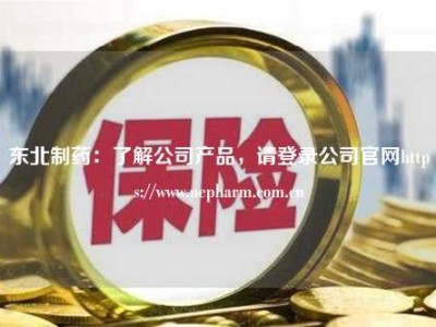 东北制药：了解公司产品，请登录公司官网https://www.nepharm.com.cn