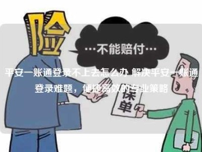 平安一账通登录不上去怎么办 解决平安一账通登录难题，便捷高效的专业策略