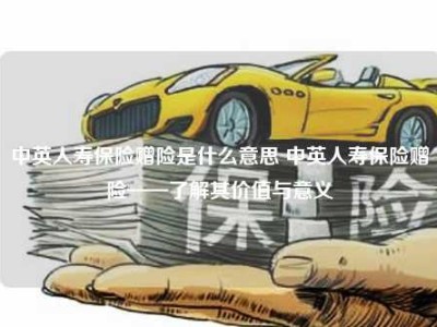 中英人寿保险赠险是什么意思 中英人寿保险赠险——了解其价值与意义