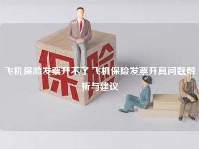 飞机保险发票开不了 飞机保险发票开具问题解析与建议