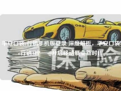 平安口袋e行销手机版登录 深度解析，平安口袋e行销APP——开启移动展业新时代