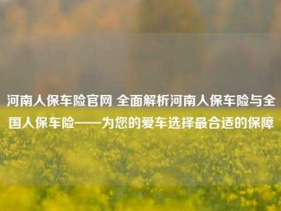 河南人保车险官网 全面解析河南人保车险与全国人保车险——为您的爱车选择最合适的保障