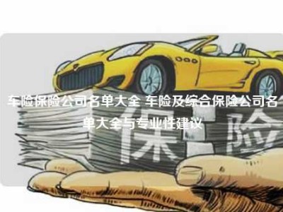 车险保险公司名单大全 车险及综合保险公司名单大全与专业性建议