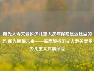 阳光人寿关爱多少儿重大疾病保险是返还型的吗 阳光照耀未来——深度解析阳光人寿关爱多少儿重大疾病保险