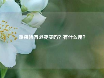 重疾险有必要买吗？有什么用？