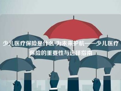 少儿医疗保险是什么 为未来护航——少儿医疗保险的重要性与选择指南