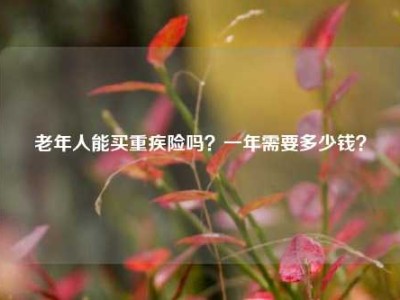 老年人能买重疾险吗？一年需要多少钱？