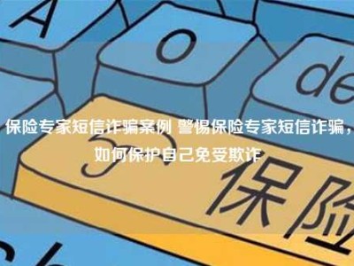 保险专家短信诈骗案例 警惕保险专家短信诈骗，如何保护自己免受欺诈