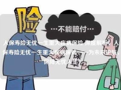 人保寿险无忧一生重大疾病保险 深度解析，人保寿险无忧一生重大疾病保险——为未来护航，保障无忧人生