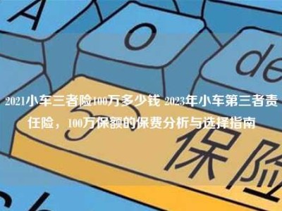 2021小车三者险100万多少钱 2023年小车第三者责任险，100万保额的保费分析与选择指南