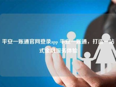 平安一账通官网登录app 平安一账通，打造一站式金融服务体验