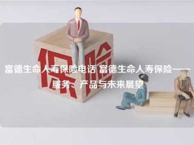 富德生命人寿保险电话 富德生命人寿保险——服务、产品与未来展望