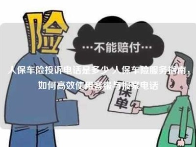 人保车险投诉电话是多少 人保车险服务指南，如何高效使用客服与报案电话