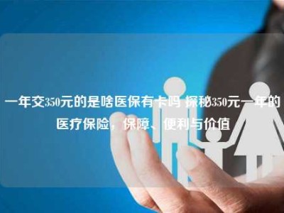 一年交350元的是啥医保有卡吗 探秘350元一年的医疗保险，保障、便利与价值