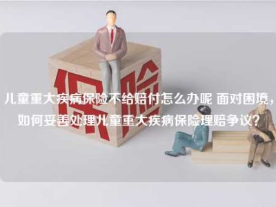 儿童重大疾病保险不给赔付怎么办呢 面对困境，如何妥善处理儿童重大疾病保险理赔争议？