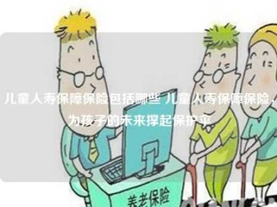 儿童人寿保障保险包括哪些 儿童人寿保障保险，为孩子的未来撑起保护伞