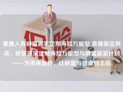 泰康人寿财富赢家定期寿险万能型 泰康新品解读，财富赢家定期寿险万能型与财富赢家计划——为未来加码，让财富与健康双丰收