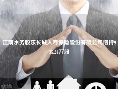 江南水务股东长城人寿保险股份有限公司增持935.24万股