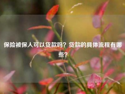 保险被保人可以贷款吗？贷款的具体流程有哪些？