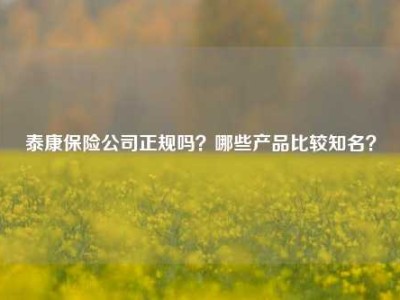 泰康保险公司正规吗？哪些产品比较知名？