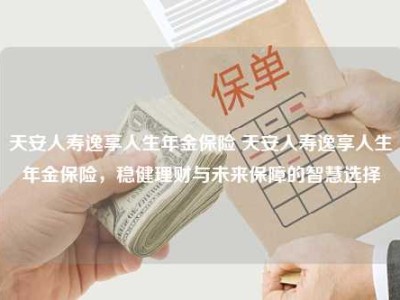 天安人寿逸享人生年金保险 天安人寿逸享人生年金保险，稳健理财与未来保障的智慧选择