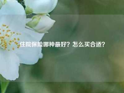 住院保险哪种最好？怎么买合适？